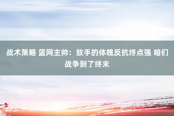 战术策略 篮网主帅：敌手的体魄反抗终点强 咱们战争到了终末