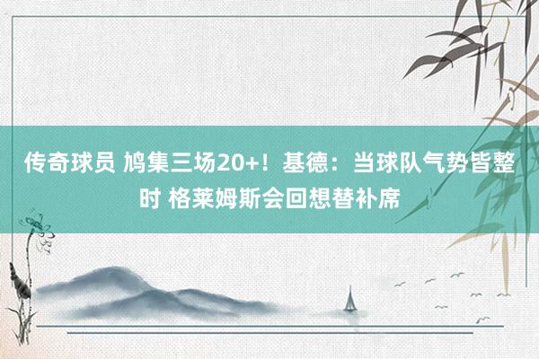 传奇球员 鸠集三场20+！基德：当球队气势皆整时 格莱姆斯会回想替补席