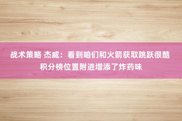 战术策略 杰威：看到咱们和火箭获取跳跃很酷 积分榜位置附进增添了炸药味