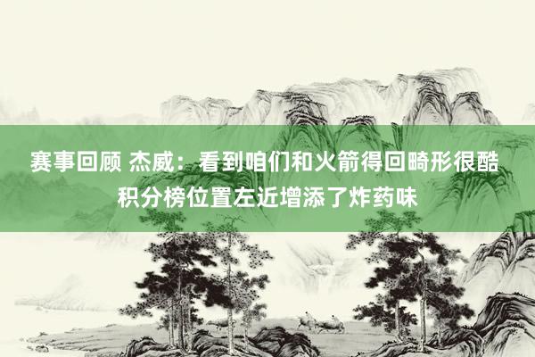 赛事回顾 杰威：看到咱们和火箭得回畸形很酷 积分榜位置左近增添了炸药味