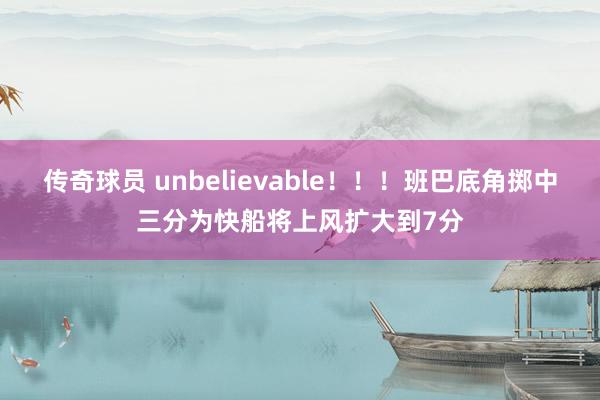 传奇球员 unbelievable！！！班巴底角掷中三分为快船将上风扩大到7分