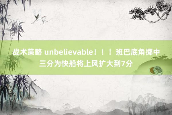 战术策略 unbelievable！！！班巴底角掷中三分为快船将上风扩大到7分