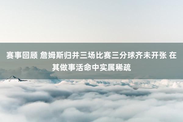 赛事回顾 詹姆斯归并三场比赛三分球齐未开张 在其做事活命中实属稀疏