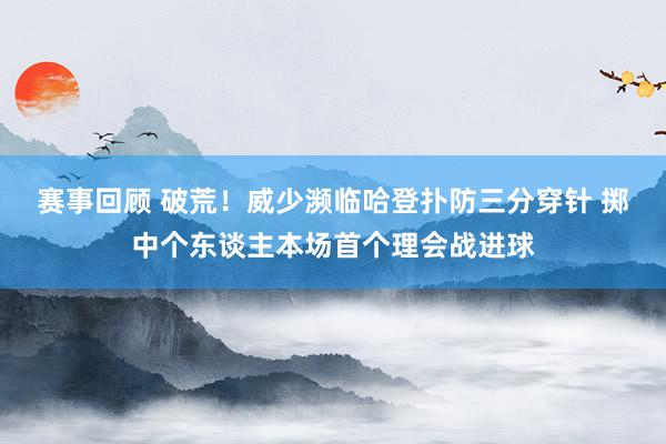 赛事回顾 破荒！威少濒临哈登扑防三分穿针 掷中个东谈主本场首个理会战进球