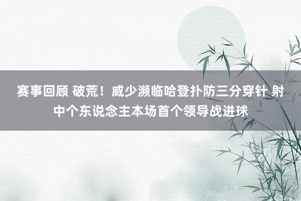 赛事回顾 破荒！威少濒临哈登扑防三分穿针 射中个东说念主本场首个领导战进球