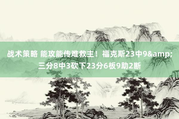 战术策略 能攻能传难救主！福克斯23中9&三分8中3砍下23分6板9助2断