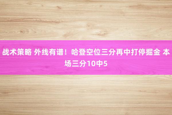 战术策略 外线有谱！哈登空位三分再中打停掘金 本场三分10中5