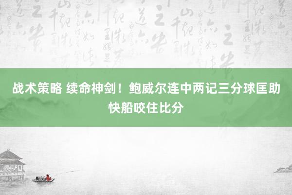 战术策略 续命神剑！鲍威尔连中两记三分球匡助快船咬住比分