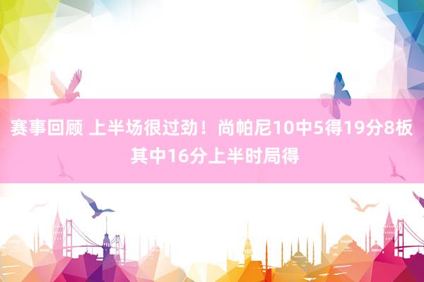 赛事回顾 上半场很过劲！尚帕尼10中5得19分8板 其中16分上半时局得