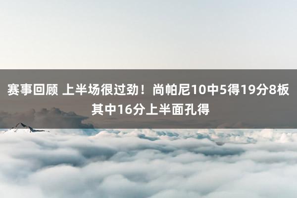 赛事回顾 上半场很过劲！尚帕尼10中5得19分8板 其中16分上半面孔得