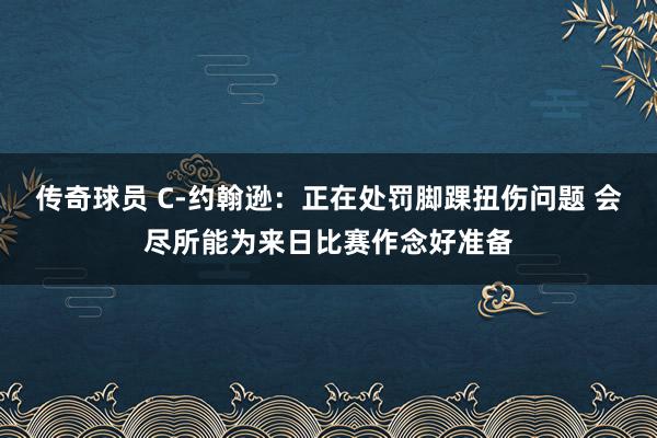 传奇球员 C-约翰逊：正在处罚脚踝扭伤问题 会尽所能为来日比赛作念好准备