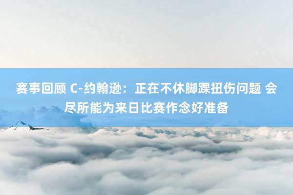 赛事回顾 C-约翰逊：正在不休脚踝扭伤问题 会尽所能为来日比赛作念好准备