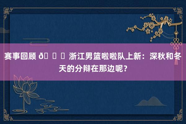 赛事回顾 😍浙江男篮啦啦队上新：深秋和冬天的分辩在那边呢？