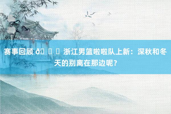 赛事回顾 😍浙江男篮啦啦队上新：深秋和冬天的别离在那边呢？