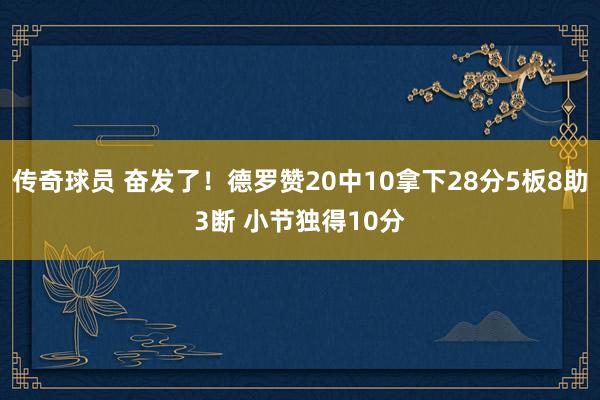 传奇球员 奋发了！德罗赞20中10拿下28分5板8助3断 小节独得10分