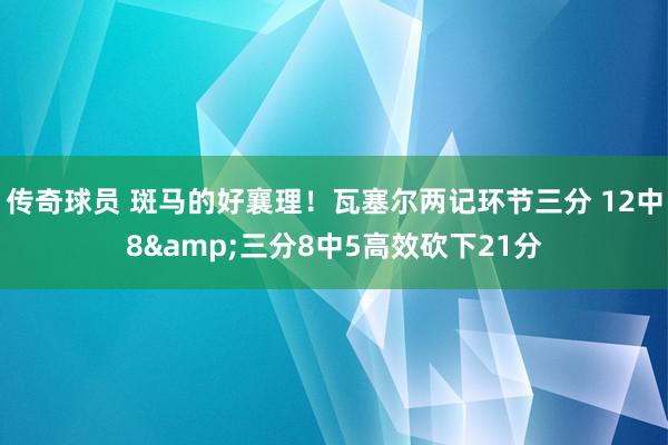 传奇球员 斑马的好襄理！瓦塞尔两记环节三分 12中8&三分8中5高效砍下21分