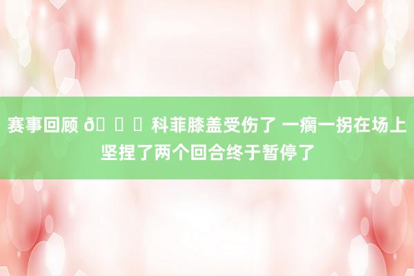 赛事回顾 😐科菲膝盖受伤了 一瘸一拐在场上坚捏了两个回合终于暂停了