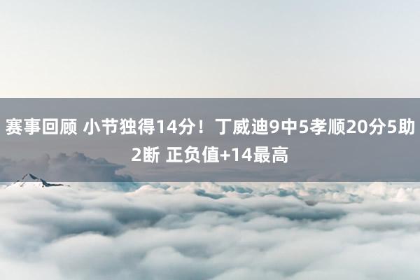 赛事回顾 小节独得14分！丁威迪9中5孝顺20分5助2断 正负值+14最高