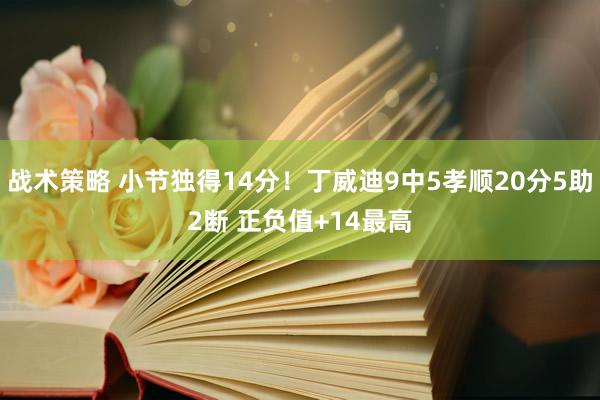 战术策略 小节独得14分！丁威迪9中5孝顺20分5助2断 正负值+14最高