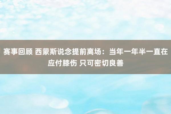 赛事回顾 西蒙斯说念提前离场：当年一年半一直在应付膝伤 只可密切良善