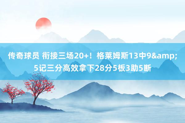 传奇球员 衔接三场20+！格莱姆斯13中9&5记三分高效拿下28分5板3助5断