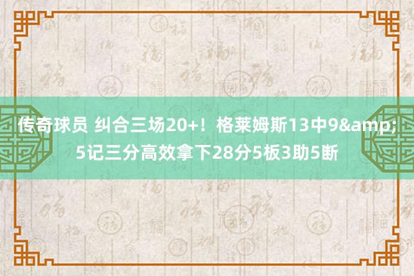 传奇球员 纠合三场20+！格莱姆斯13中9&5记三分高效拿下28分5板3助5断