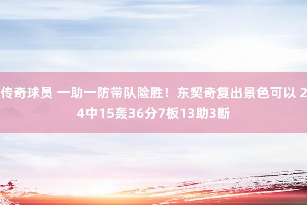 传奇球员 一助一防带队险胜！东契奇复出景色可以 24中15轰36分7板13助3断