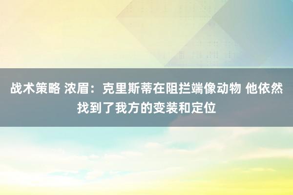 战术策略 浓眉：克里斯蒂在阻拦端像动物 他依然找到了我方的变装和定位