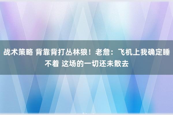 战术策略 背靠背打丛林狼！老詹：飞机上我确定睡不着 这场的一切还未散去