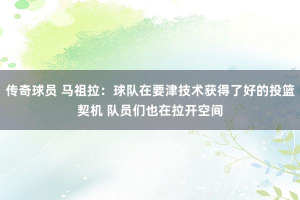 传奇球员 马祖拉：球队在要津技术获得了好的投篮契机 队员们也在拉开空间