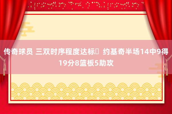 传奇球员 三双时序程度达标✔约基奇半场14中9得19分8篮板5助攻