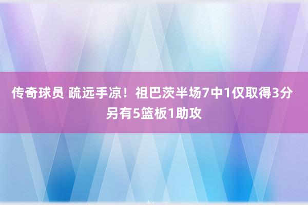 传奇球员 疏远手凉！祖巴茨半场7中1仅取得3分 另有5篮板1助攻