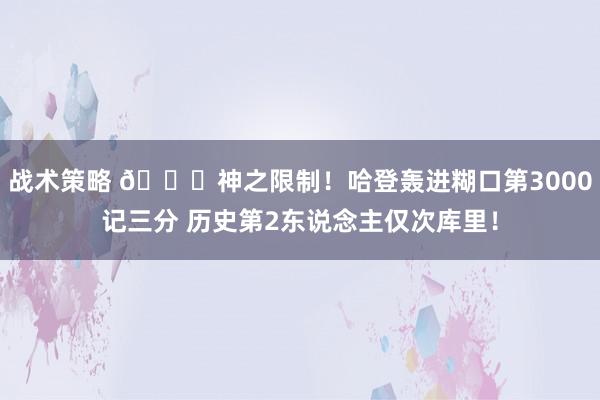 战术策略 😀神之限制！哈登轰进糊口第3000记三分 历史第2东说念主仅次库里！