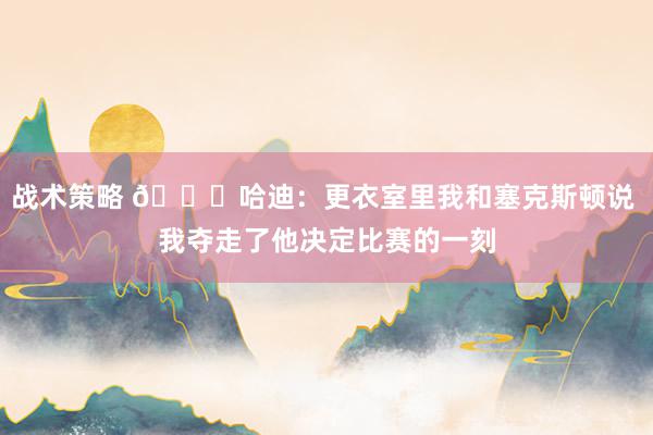 战术策略 😓哈迪：更衣室里我和塞克斯顿说 我夺走了他决定比赛的一刻