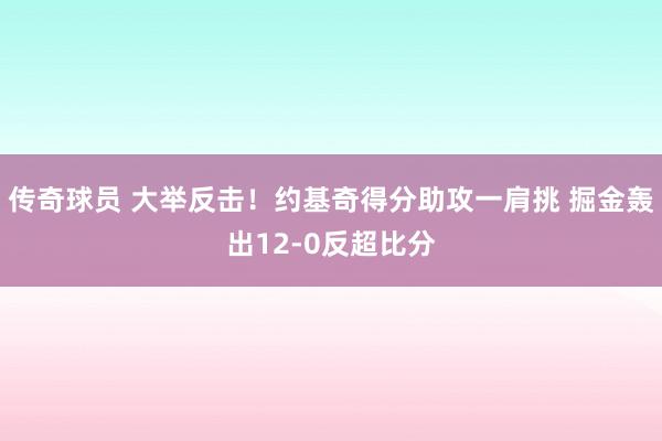 传奇球员 大举反击！约基奇得分助攻一肩挑 掘金轰出12-0反超比分