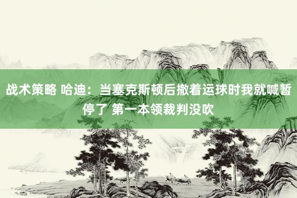 战术策略 哈迪：当塞克斯顿后撤着运球时我就喊暂停了 第一本领裁判没吹