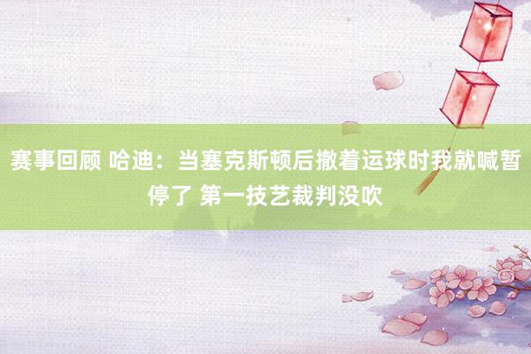 赛事回顾 哈迪：当塞克斯顿后撤着运球时我就喊暂停了 第一技艺裁判没吹