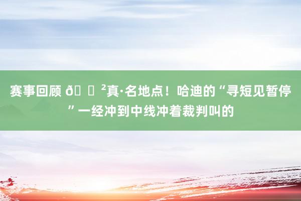 赛事回顾 😲真·名地点！哈迪的“寻短见暂停”一经冲到中线冲着裁判叫的