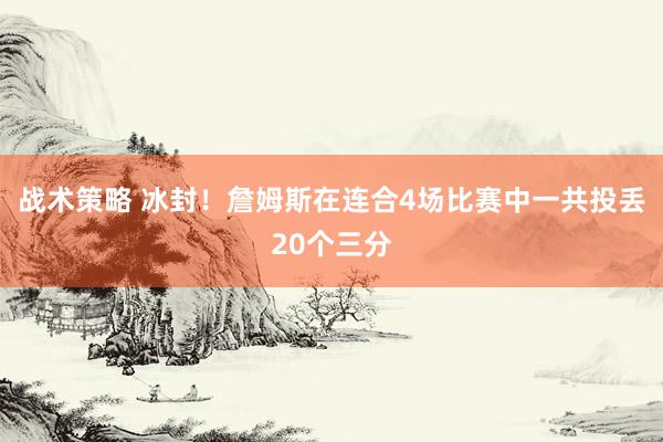 战术策略 冰封！詹姆斯在连合4场比赛中一共投丢20个三分