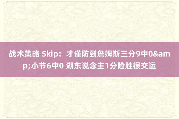 战术策略 Skip：才谨防到詹姆斯三分9中0&小节6中0 湖东说念主1分险胜很交运