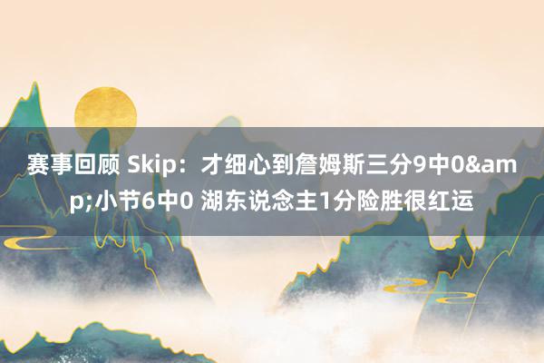 赛事回顾 Skip：才细心到詹姆斯三分9中0&小节6中0 湖东说念主1分险胜很红运