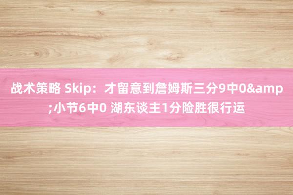 战术策略 Skip：才留意到詹姆斯三分9中0&小节6中0 湖东谈主1分险胜很行运