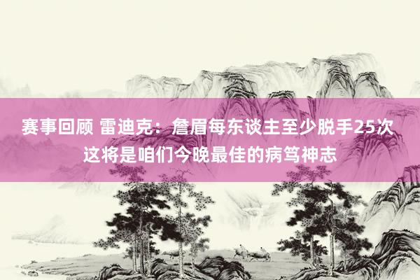 赛事回顾 雷迪克：詹眉每东谈主至少脱手25次 这将是咱们今晚最佳的病笃神志