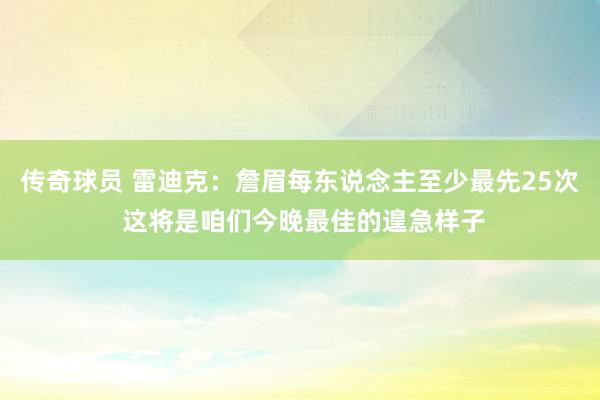 传奇球员 雷迪克：詹眉每东说念主至少最先25次 这将是咱们今晚最佳的遑急样子