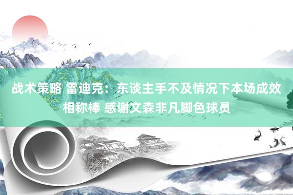 战术策略 雷迪克：东谈主手不及情况下本场成效相称棒 感谢文森非凡脚色球员