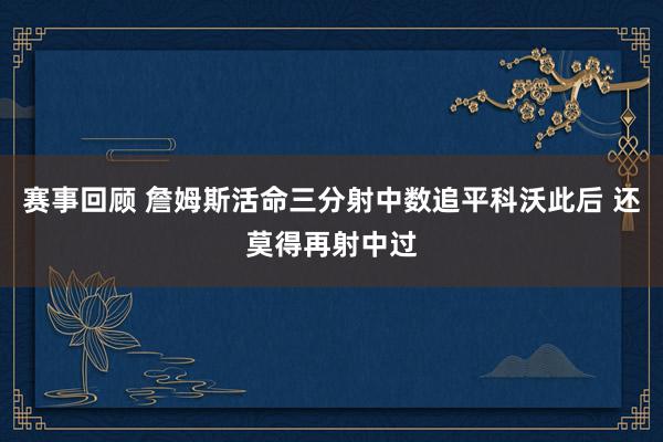 赛事回顾 詹姆斯活命三分射中数追平科沃此后 还莫得再射中过