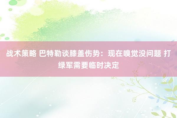 战术策略 巴特勒谈膝盖伤势：现在嗅觉没问题 打绿军需要临时决定