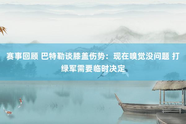 赛事回顾 巴特勒谈膝盖伤势：现在嗅觉没问题 打绿军需要临时决定