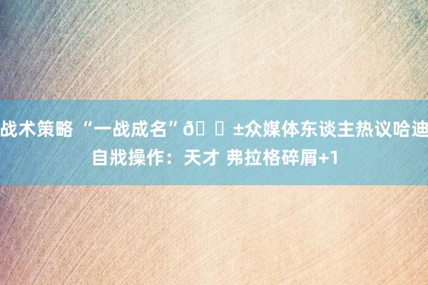 战术策略 “一战成名”😱众媒体东谈主热议哈迪自戕操作：天才 弗拉格碎屑+1