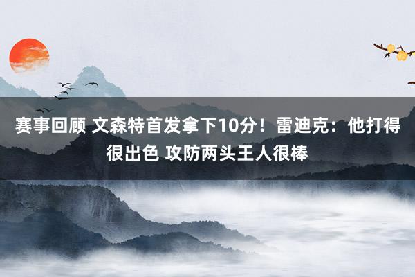 赛事回顾 文森特首发拿下10分！雷迪克：他打得很出色 攻防两头王人很棒